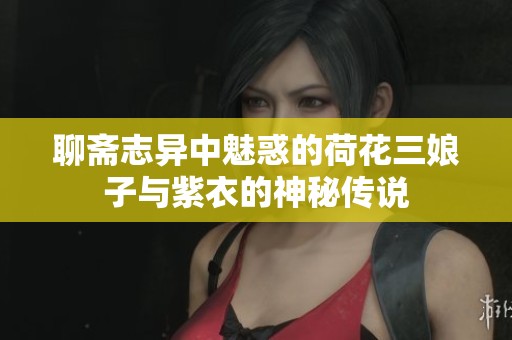 聊斋志异中魅惑的荷花三娘子与紫衣的神秘传说