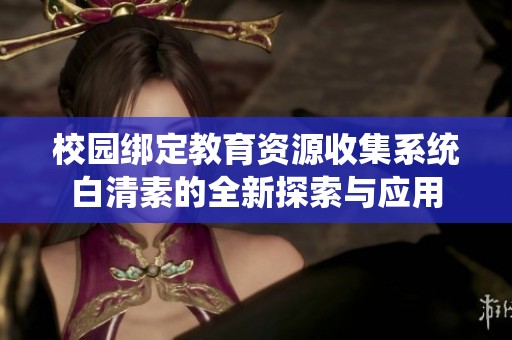 校园绑定教育资源收集系统白清素的全新探索与应用