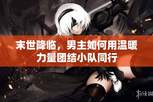末世降临，男主如何用温暖力量团结小队同行