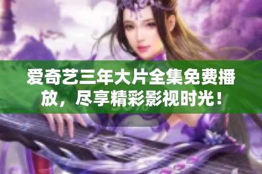 爱奇艺三年大片全集免费播放，尽享精彩影视时光！