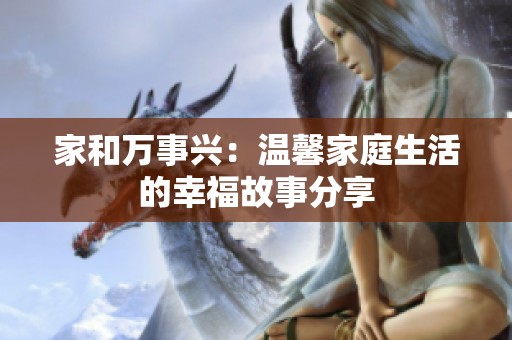家和万事兴：温馨家庭生活的幸福故事分享
