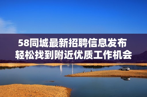 58同城最新招聘信息发布 轻松找到附近优质工作机会