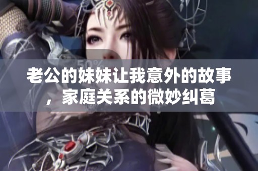 老公的妹妹让我意外的故事，家庭关系的微妙纠葛