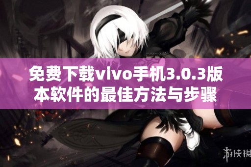 免费下载vivo手机3.0.3版本软件的最佳方法与步骤