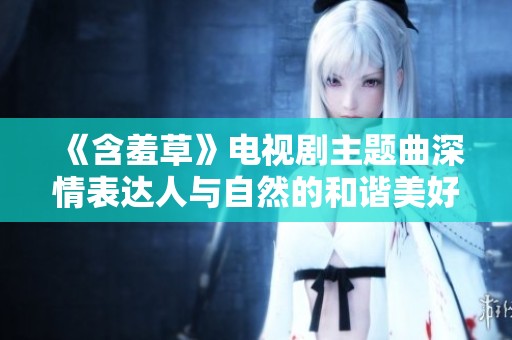《含羞草》电视剧主题曲深情表达人与自然的和谐美好