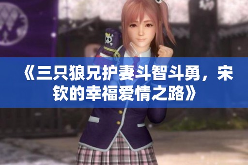 《三只狼兄护妻斗智斗勇，宋钦的幸福爱情之路》