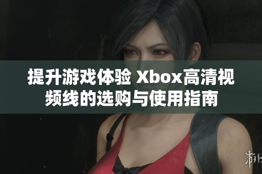 提升游戏体验 Xbox高清视频线的选购与使用指南