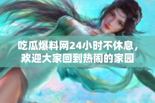 吃瓜爆料网24小时不休息，欢迎大家回到热闹的家园