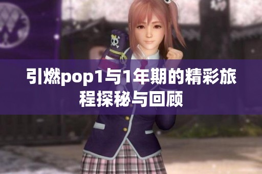 引燃pop1与1年期的精彩旅程探秘与回顾
