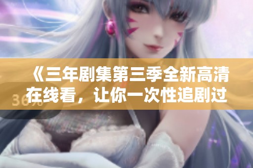 《三年剧集第三季全新高清在线看，让你一次性追剧过瘾》
