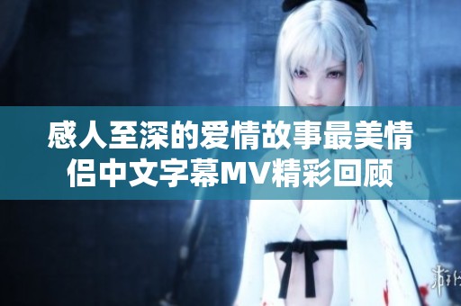 感人至深的爱情故事最美情侣中文字幕MV精彩回顾