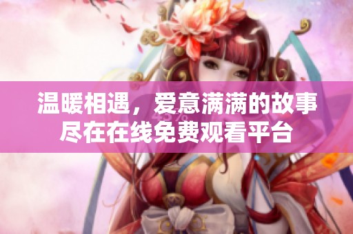 温暖相遇，爱意满满的故事尽在在线免费观看平台