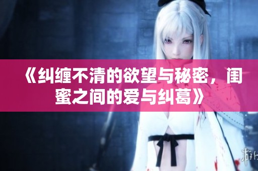 《纠缠不清的欲望与秘密，闺蜜之间的爱与纠葛》