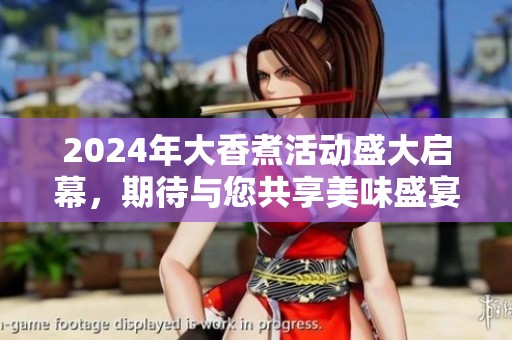 2024年大香煮活动盛大启幕，期待与您共享美味盛宴