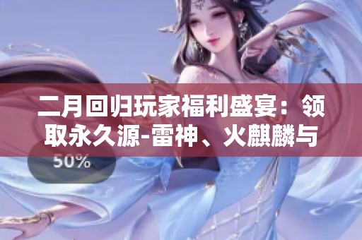 二月回归玩家福利盛宴：领取永久源-雷神、火麒麟与天龙宝物！