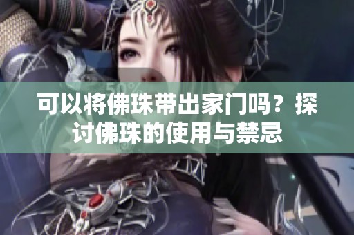 可以将佛珠带出家门吗？探讨佛珠的使用与禁忌