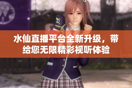 水仙直播平台全新升级，带给您无限精彩视听体验