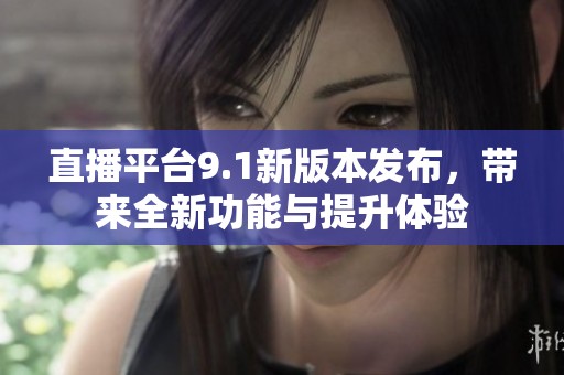直播平台9.1新版本发布，带来全新功能与提升体验
