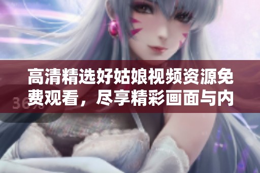 高清精选好姑娘视频资源免费观看，尽享精彩画面与内容