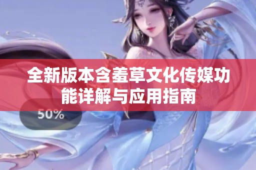 全新版本含羞草文化传媒功能详解与应用指南