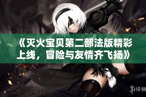 《灭火宝贝第二部法版精彩上线，冒险与友情齐飞扬》