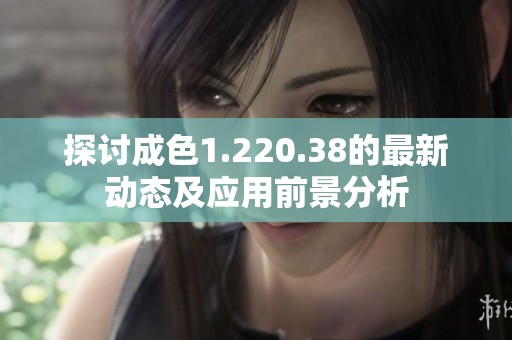 探讨成色1.220.38的最新动态及应用前景分析