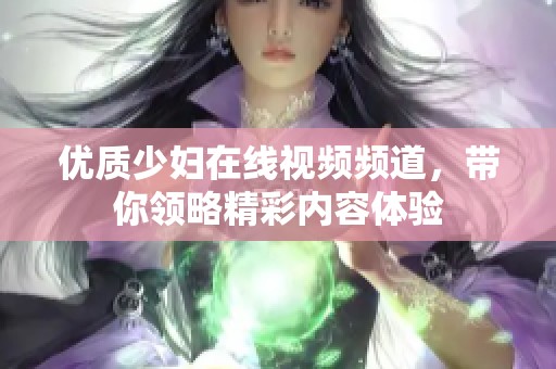优质少妇在线视频频道，带你领略精彩内容体验