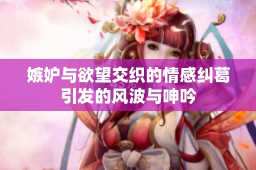 嫉妒与欲望交织的情感纠葛引发的风波与呻吟