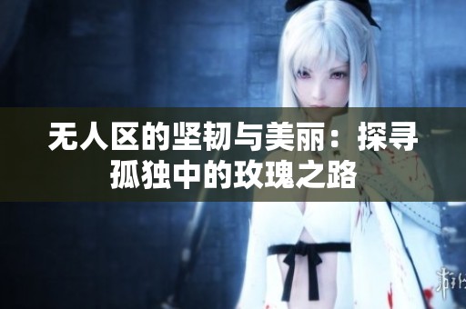 无人区的坚韧与美丽：探寻孤独中的玫瑰之路