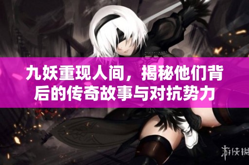 九妖重现人间，揭秘他们背后的传奇故事与对抗势力