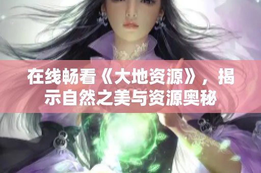 在线畅看《大地资源》，揭示自然之美与资源奥秘