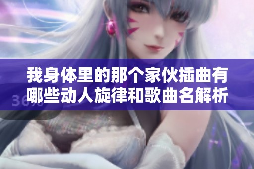 我身体里的那个家伙插曲有哪些动人旋律和歌曲名解析