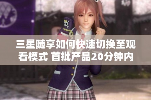 三星随享如何快速切换至观看模式 首批产品20分钟内即售罄