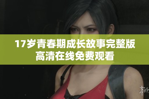 17岁青春期成长故事完整版高清在线免费观看