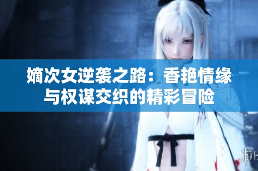 嫡次女逆袭之路：香艳情缘与权谋交织的精彩冒险