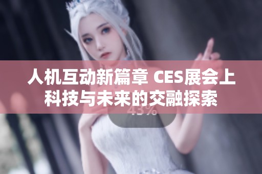 人机互动新篇章 CES展会上科技与未来的交融探索