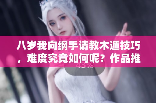八岁我向纲手请教木遁技巧，难度究竟如何呢？作品推荐与分享