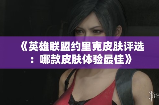 《英雄联盟约里克皮肤评选：哪款皮肤体验最佳》