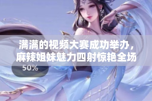 满满的视频大赛成功举办，麻辣姐妹魅力四射惊艳全场