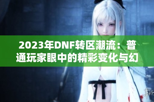 2023年DNF转区潮流：普通玩家眼中的精彩变化与幻想
