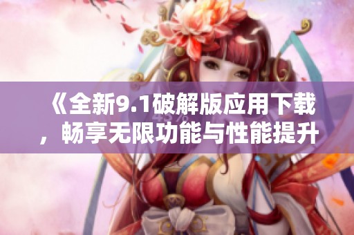 《全新9.1破解版应用下载，畅享无限功能与性能提升》