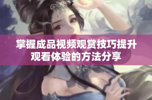 掌握成品视频观赏技巧提升观看体验的方法分享