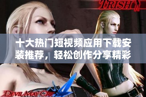 十大热门短视频应用下载安装推荐，轻松创作分享精彩瞬间