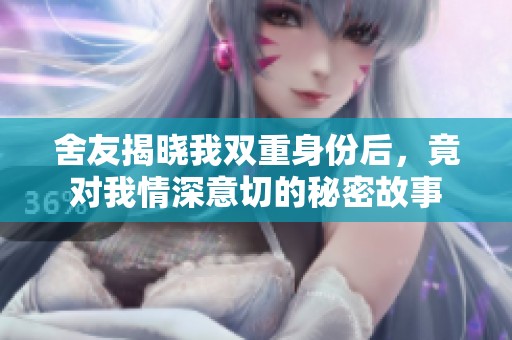 舍友揭晓我双重身份后，竟对我情深意切的秘密故事