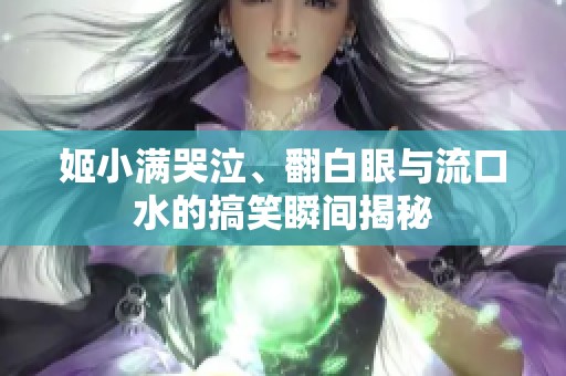 姬小满哭泣、翻白眼与流口水的搞笑瞬间揭秘
