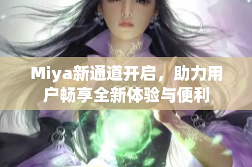Miya新通道开启，助力用户畅享全新体验与便利