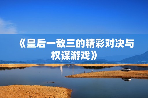 《皇后一敌三的精彩对决与权谋游戏》