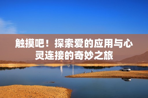 触摸吧！探索爱的应用与心灵连接的奇妙之旅