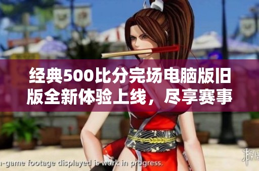经典500比分完场电脑版旧版全新体验上线，尽享赛事精彩