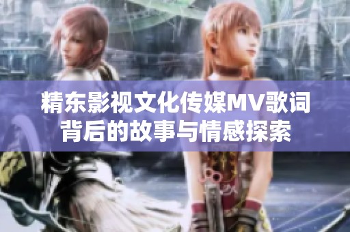 精东影视文化传媒MV歌词背后的故事与情感探索